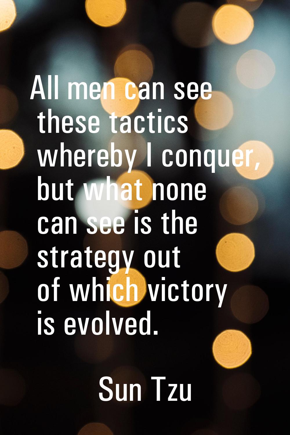 All men can see these tactics whereby I conquer, but what none can see is the strategy out of which