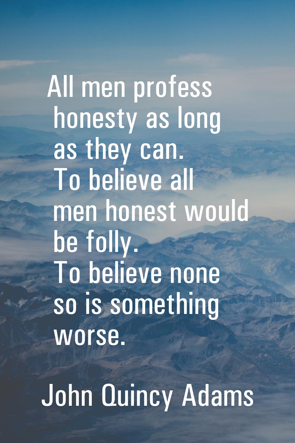 All men profess honesty as long as they can. To believe all men honest would be folly. To believe n