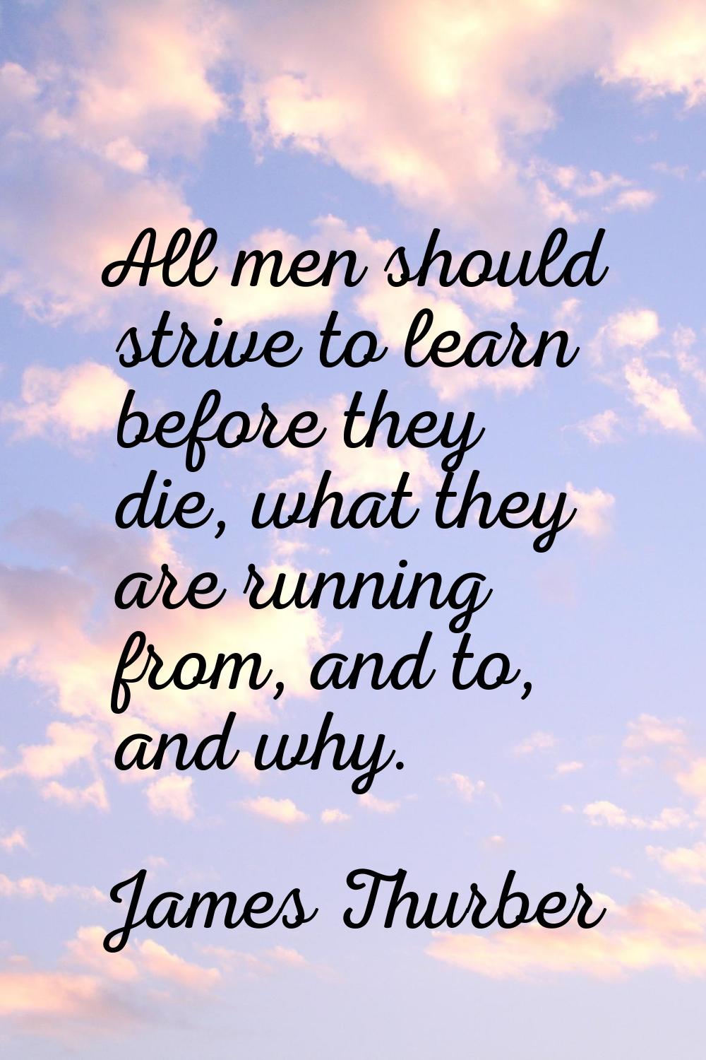 All men should strive to learn before they die, what they are running from, and to, and why.