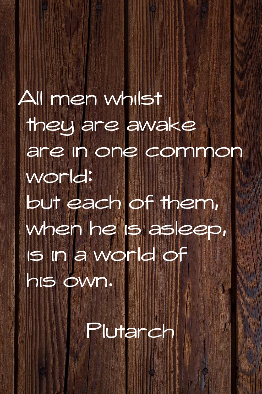 All men whilst they are awake are in one common world: but each of them, when he is asleep, is in a