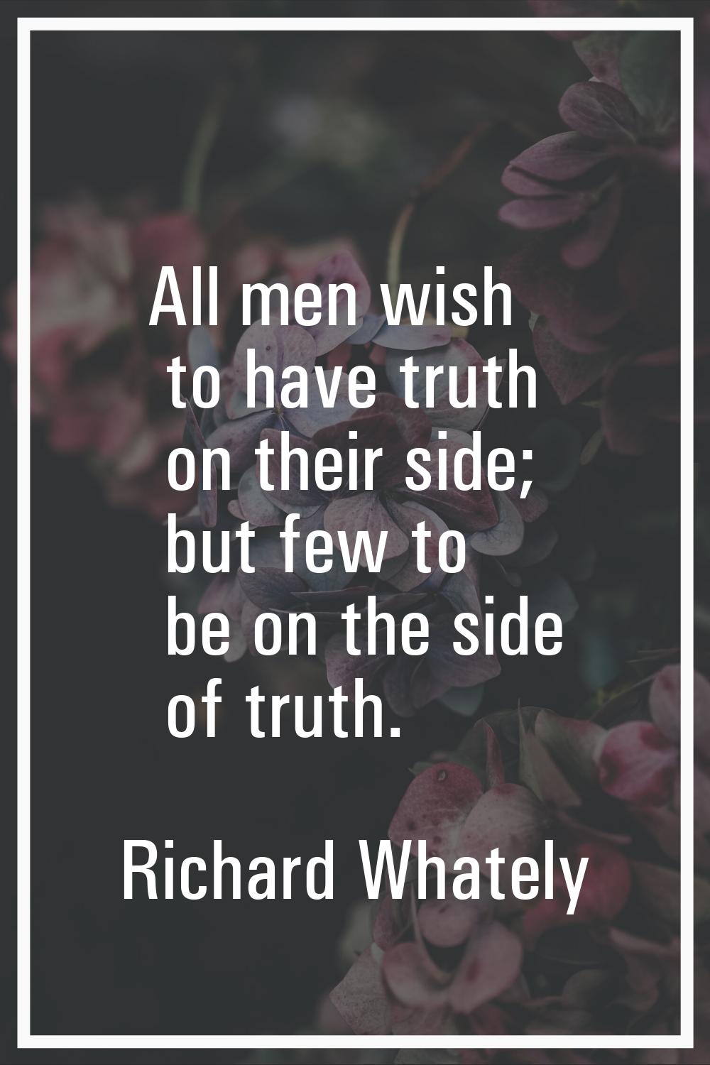 All men wish to have truth on their side; but few to be on the side of truth.