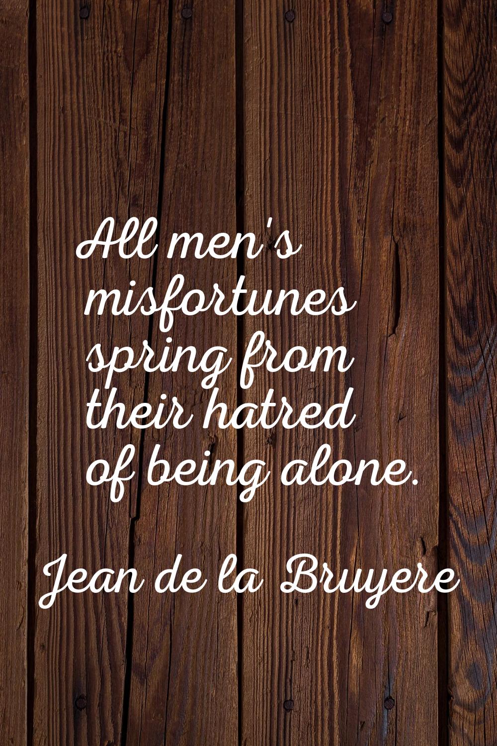 All men's misfortunes spring from their hatred of being alone.