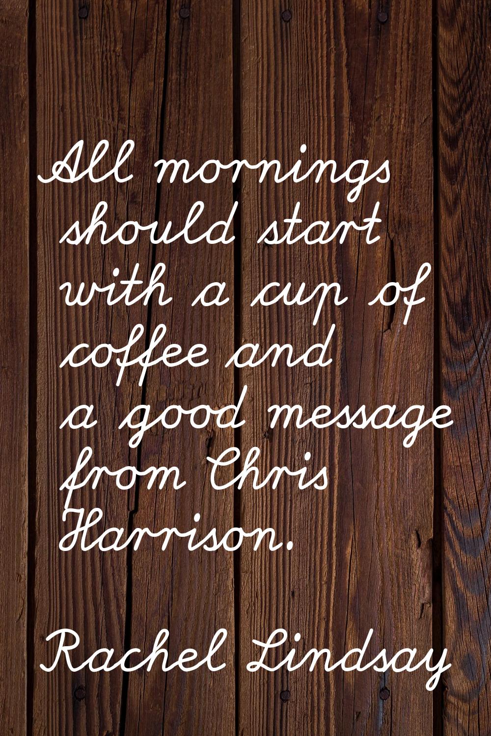 All mornings should start with a cup of coffee and a good message from Chris Harrison.