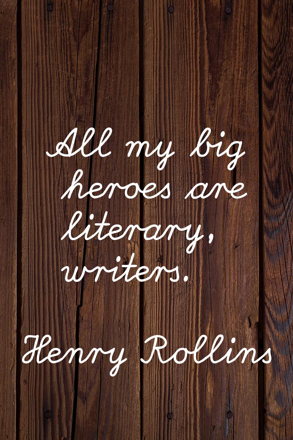 All my big heroes are literary, writers.