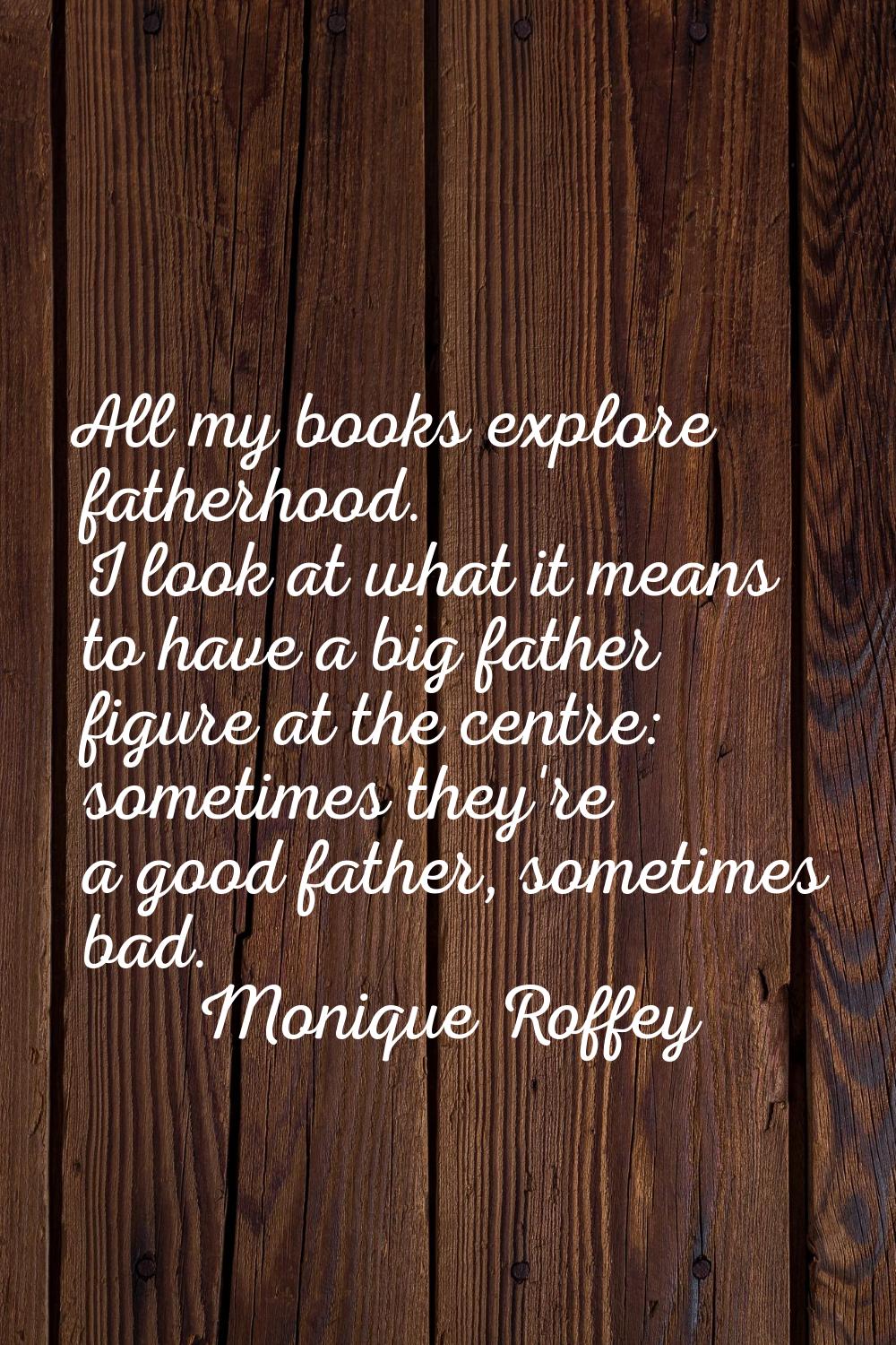 All my books explore fatherhood. I look at what it means to have a big father figure at the centre: