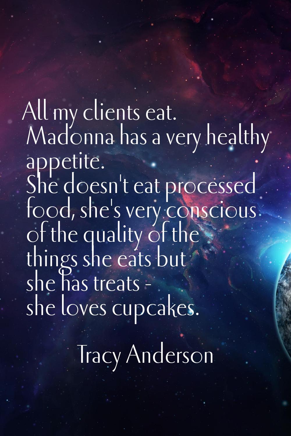 All my clients eat. Madonna has a very healthy appetite. She doesn't eat processed food, she's very
