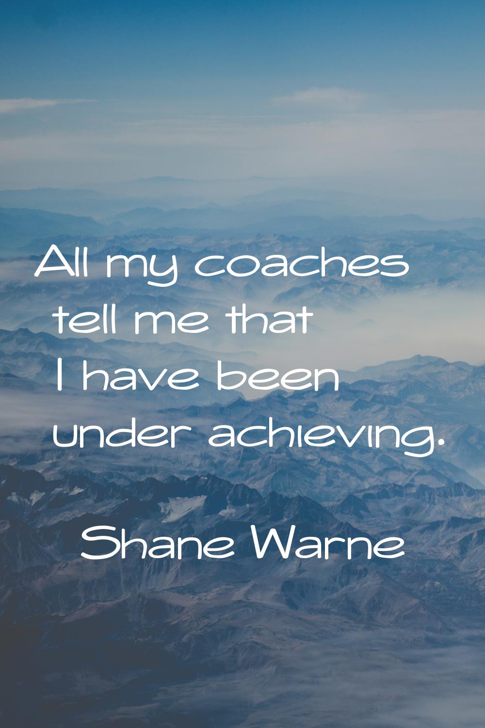 All my coaches tell me that I have been under achieving.