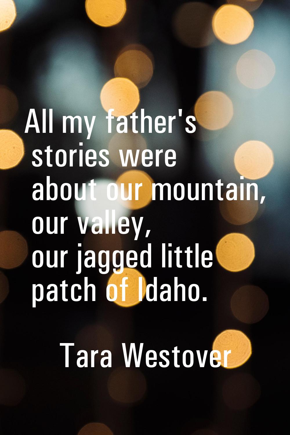 All my father's stories were about our mountain, our valley, our jagged little patch of Idaho.