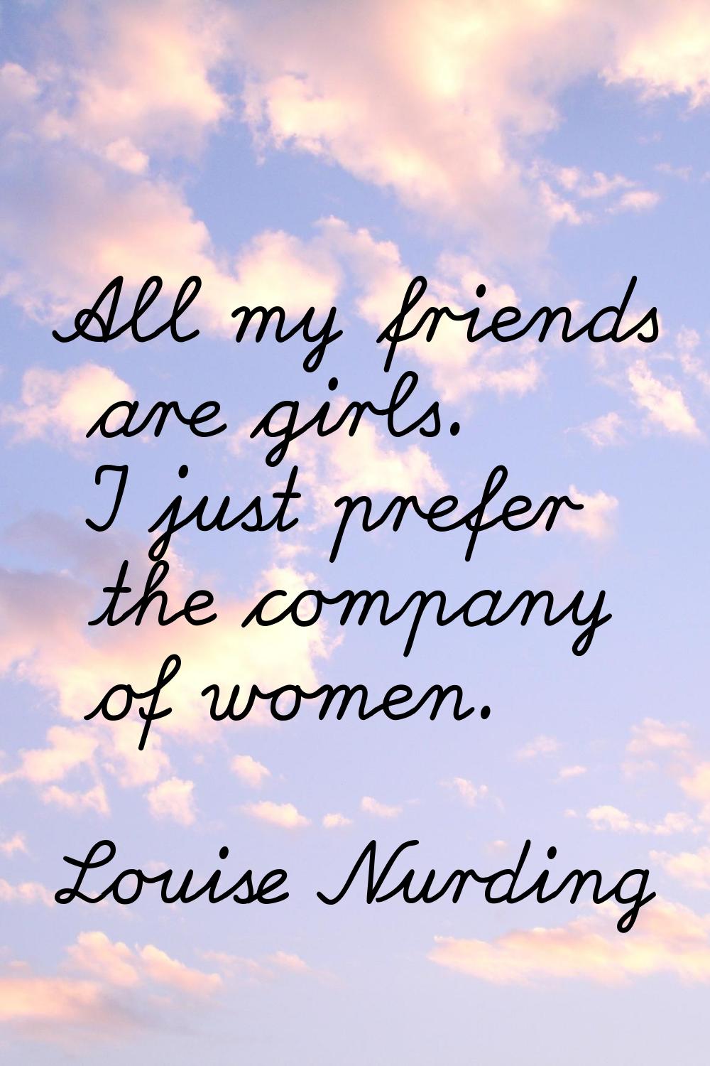All my friends are girls. I just prefer the company of women.