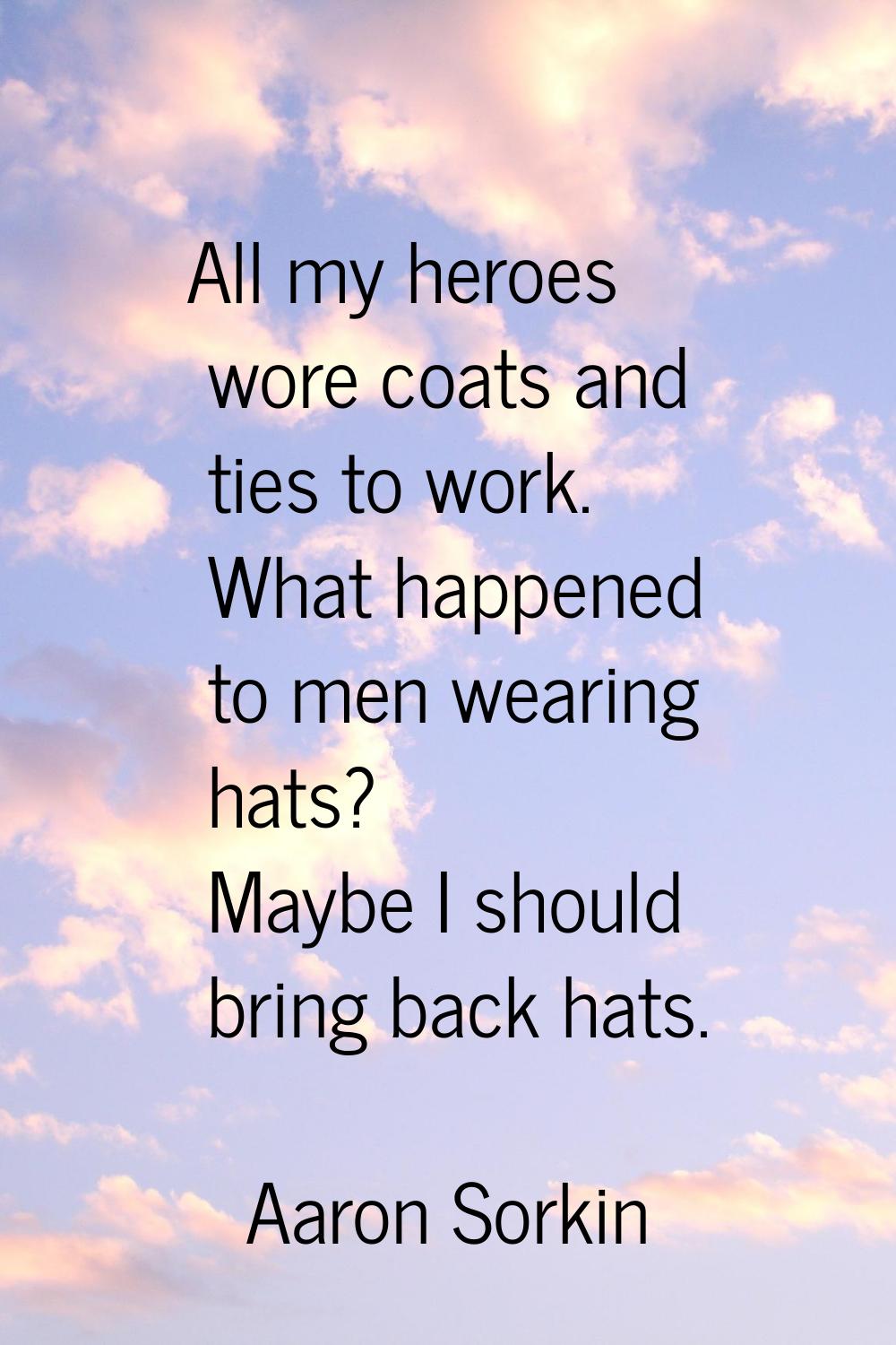 All my heroes wore coats and ties to work. What happened to men wearing hats? Maybe I should bring 