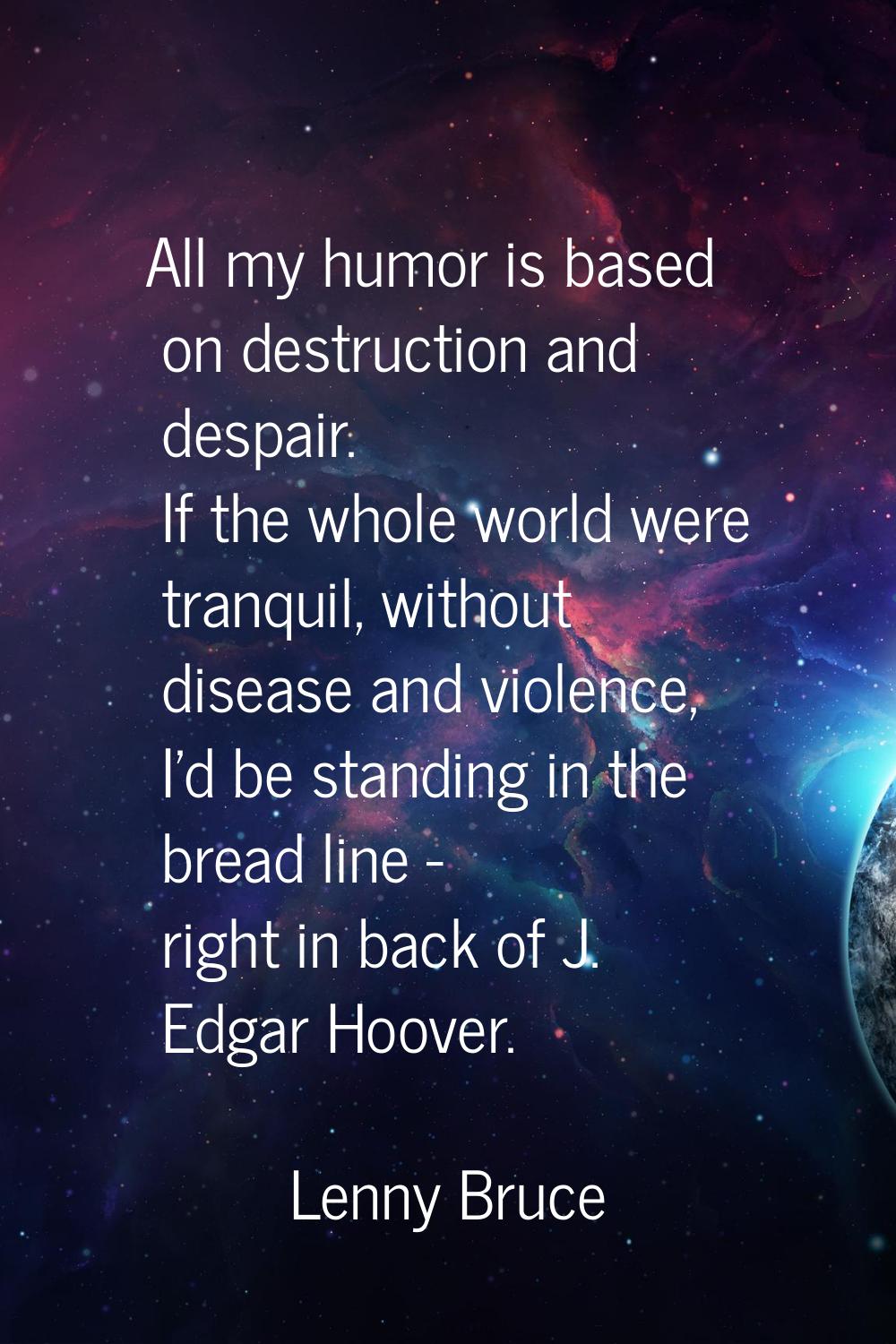 All my humor is based on destruction and despair. If the whole world were tranquil, without disease