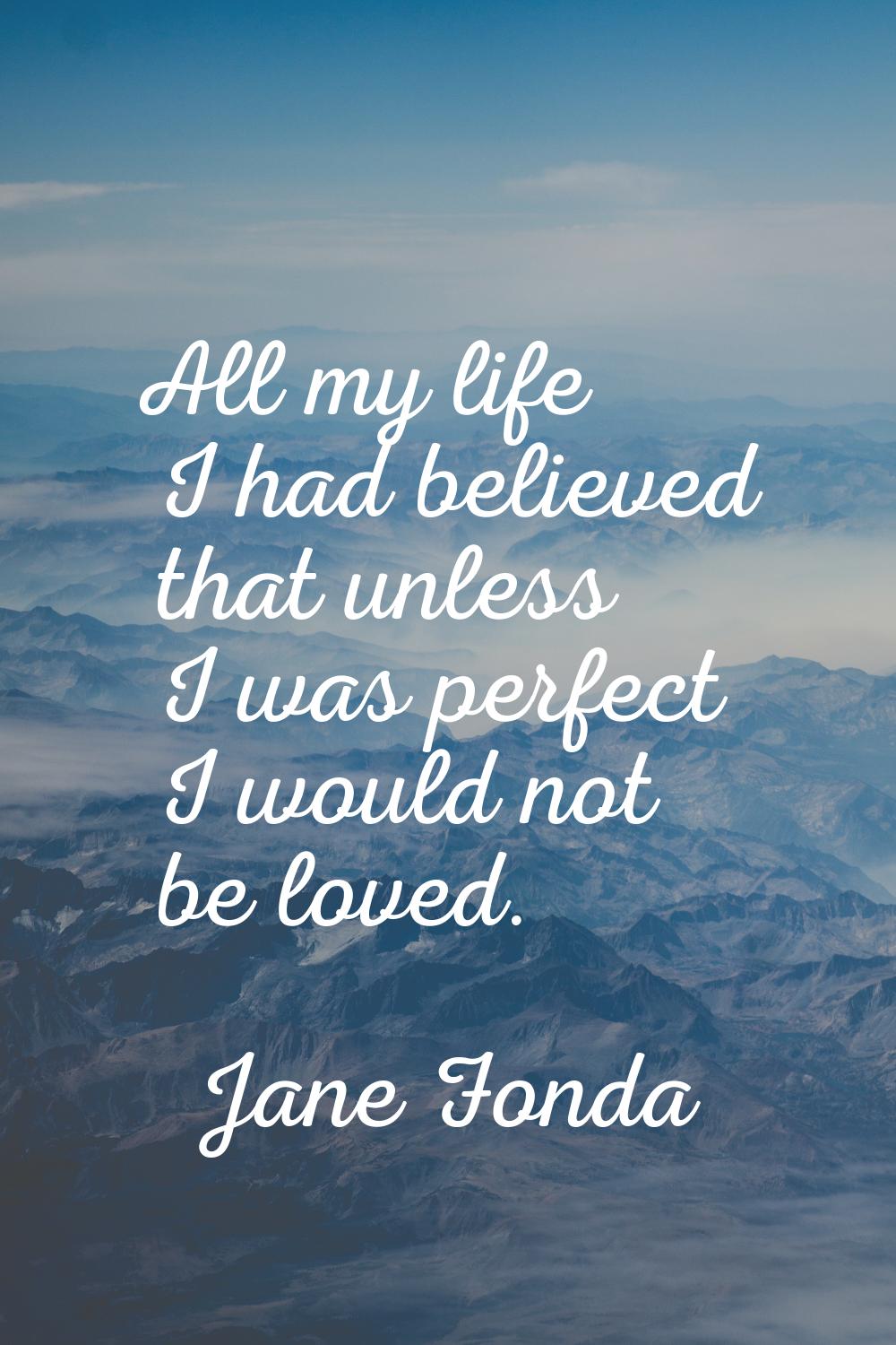 All my life I had believed that unless I was perfect I would not be loved.
