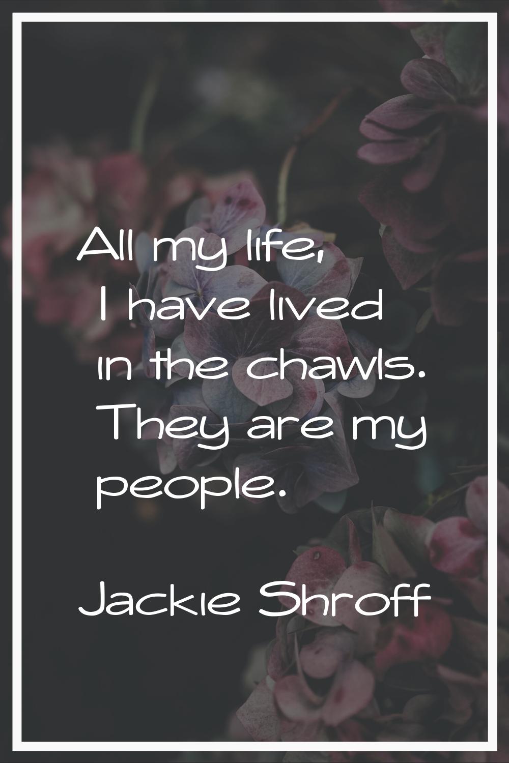 All my life, I have lived in the chawls. They are my people.
