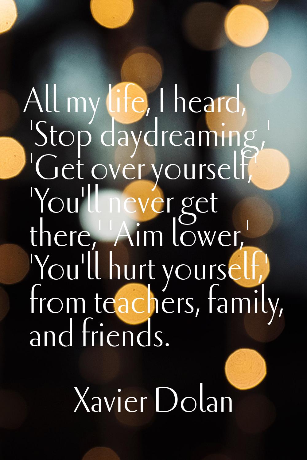 All my life, I heard, 'Stop daydreaming,' 'Get over yourself,' 'You'll never get there,' 'Aim lower