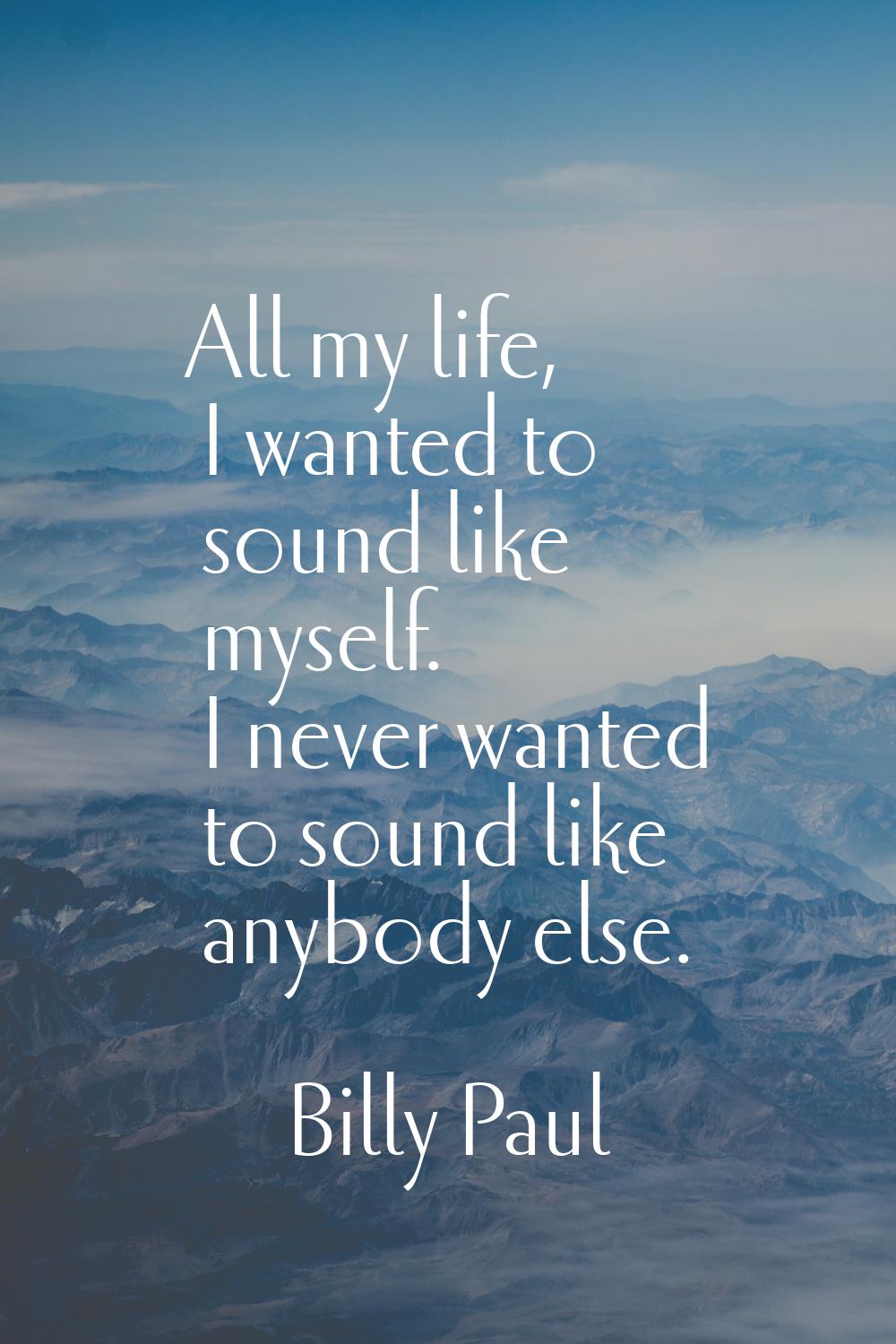 All my life, I wanted to sound like myself. I never wanted to sound like anybody else.