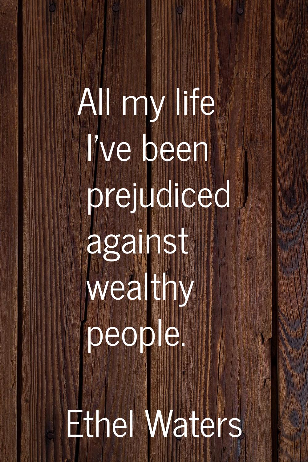 All my life I've been prejudiced against wealthy people.