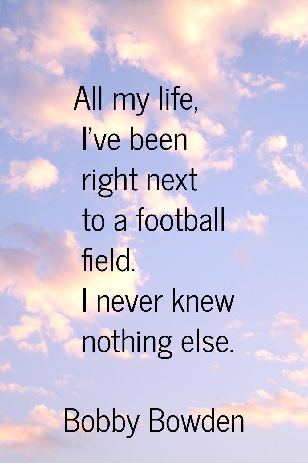All my life, I've been right next to a football field. I never knew nothing else.