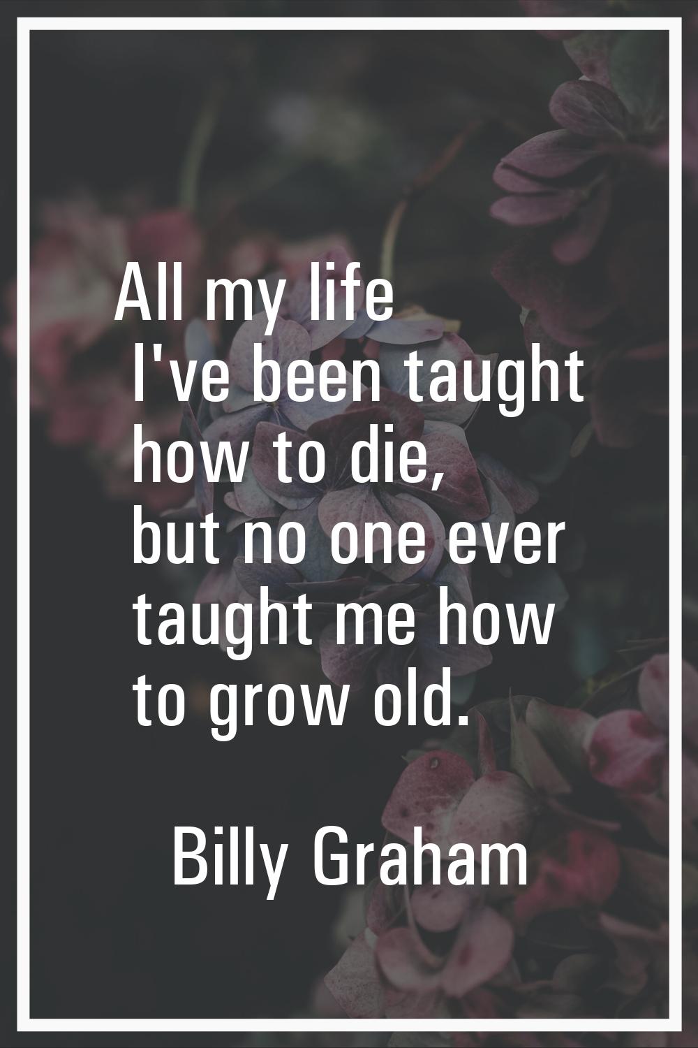 All my life I've been taught how to die, but no one ever taught me how to grow old.