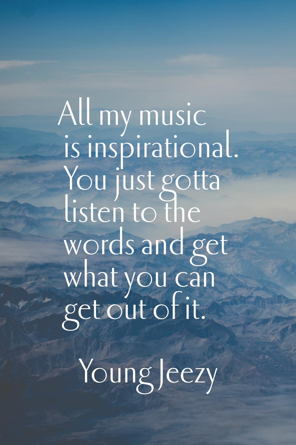 All my music is inspirational. You just gotta listen to the words and get what you can get out of i