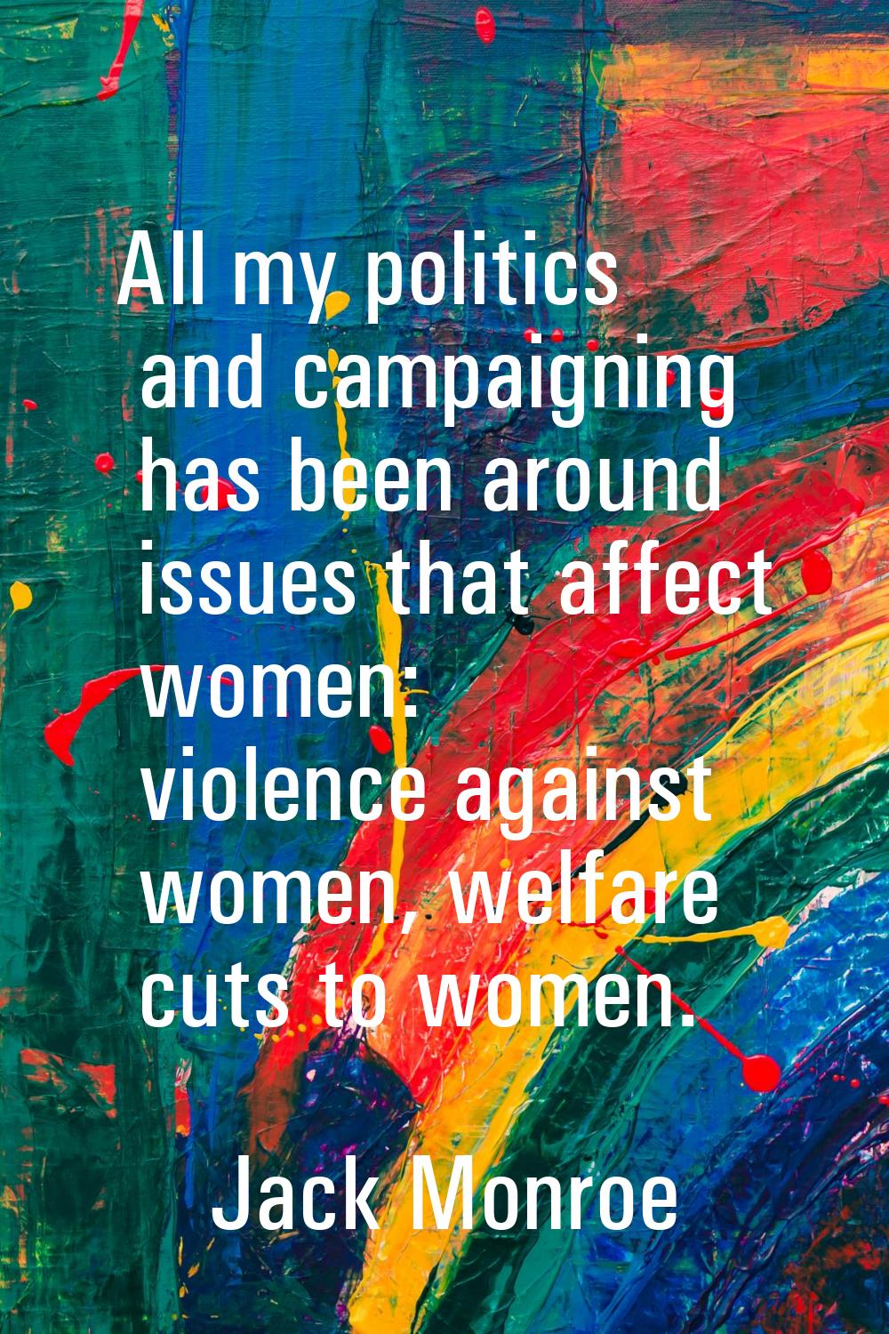 All my politics and campaigning has been around issues that affect women: violence against women, w