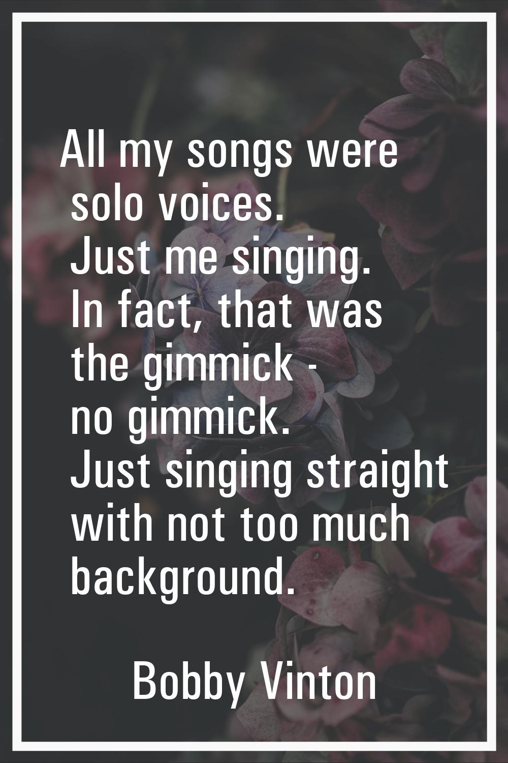 All my songs were solo voices. Just me singing. In fact, that was the gimmick - no gimmick. Just si