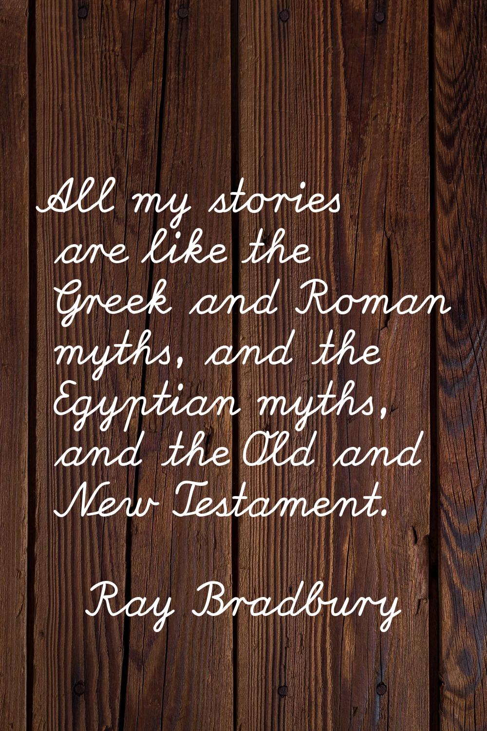 All my stories are like the Greek and Roman myths, and the Egyptian myths, and the Old and New Test
