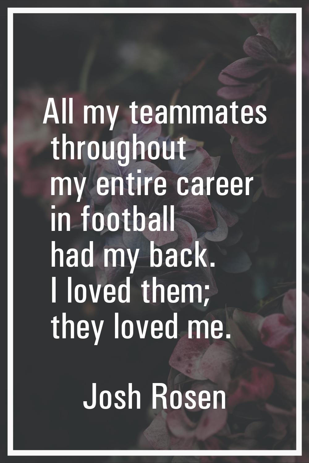 All my teammates throughout my entire career in football had my back. I loved them; they loved me.