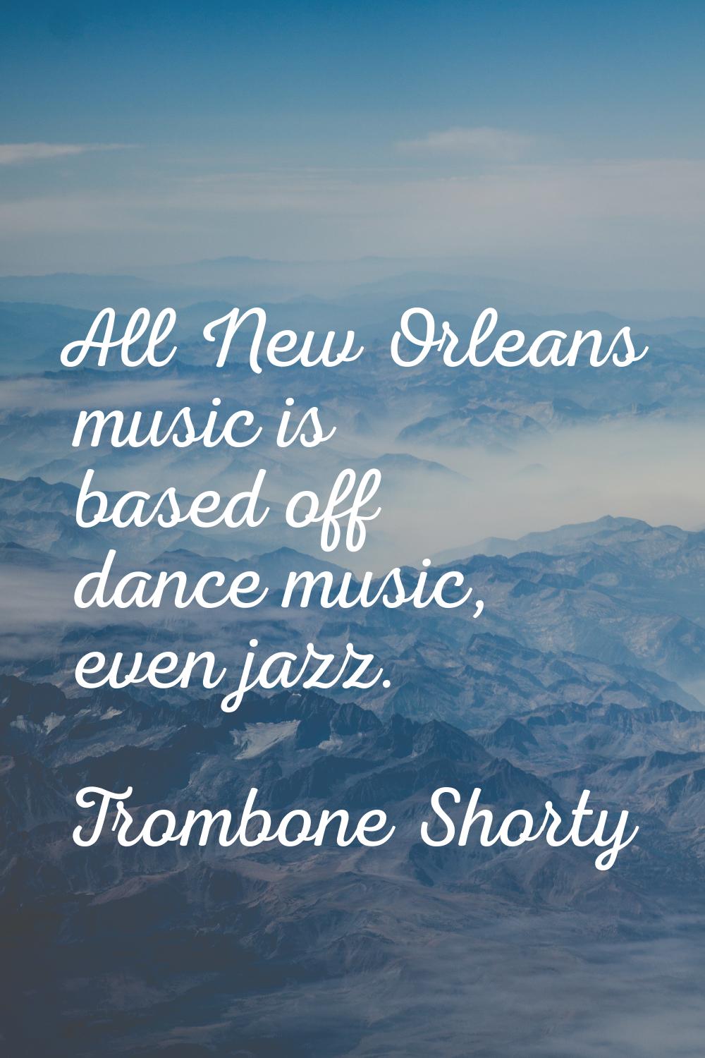 All New Orleans music is based off dance music, even jazz.
