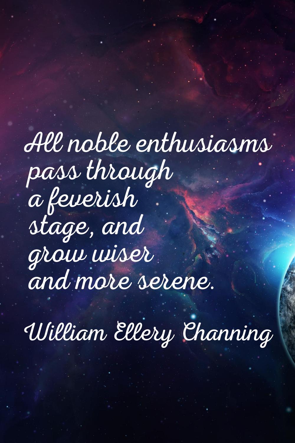 All noble enthusiasms pass through a feverish stage, and grow wiser and more serene.