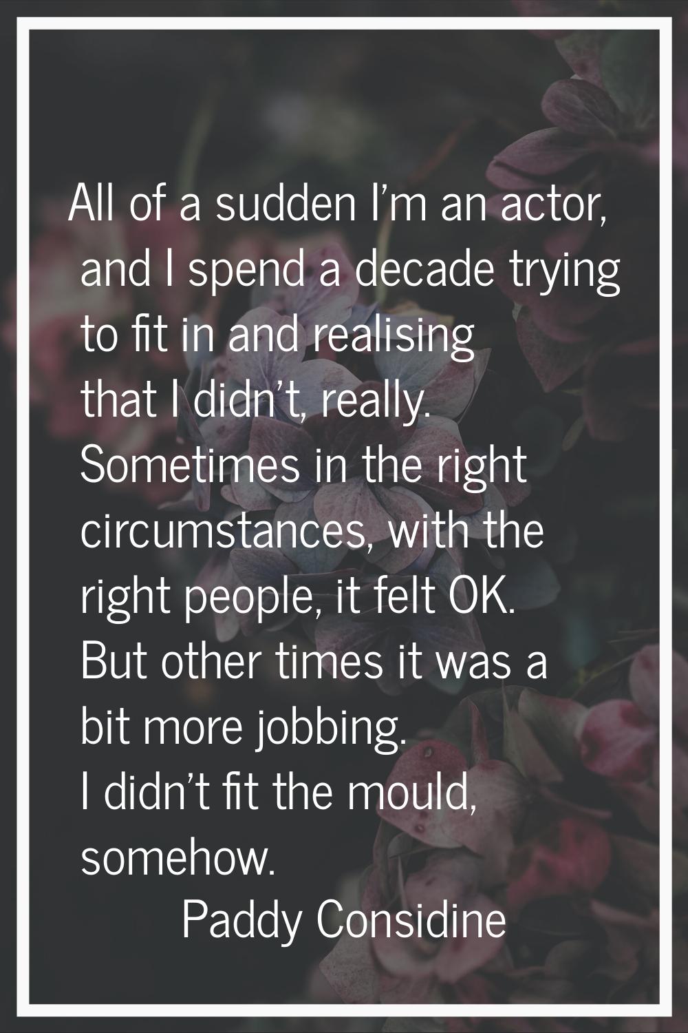 All of a sudden I'm an actor, and I spend a decade trying to fit in and realising that I didn't, re