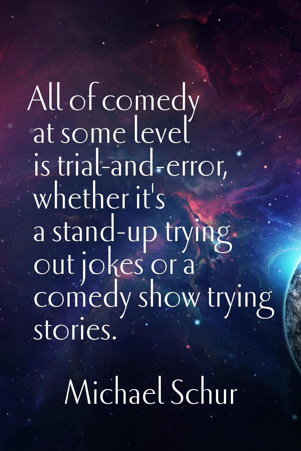 All of comedy at some level is trial-and-error, whether it's a stand-up trying out jokes or a comed