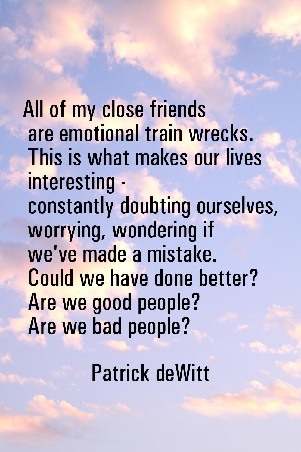 All of my close friends are emotional train wrecks. This is what makes our lives interesting - cons