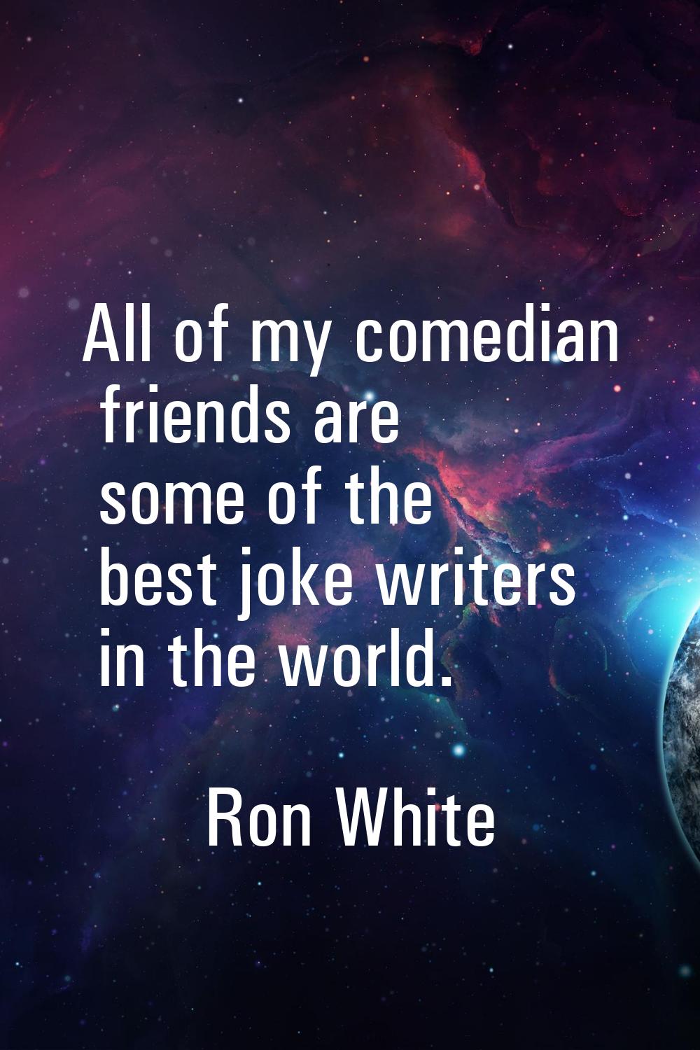 All of my comedian friends are some of the best joke writers in the world.