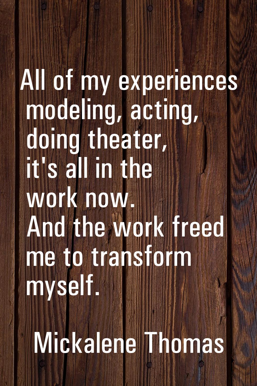 All of my experiences modeling, acting, doing theater, it's all in the work now. And the work freed