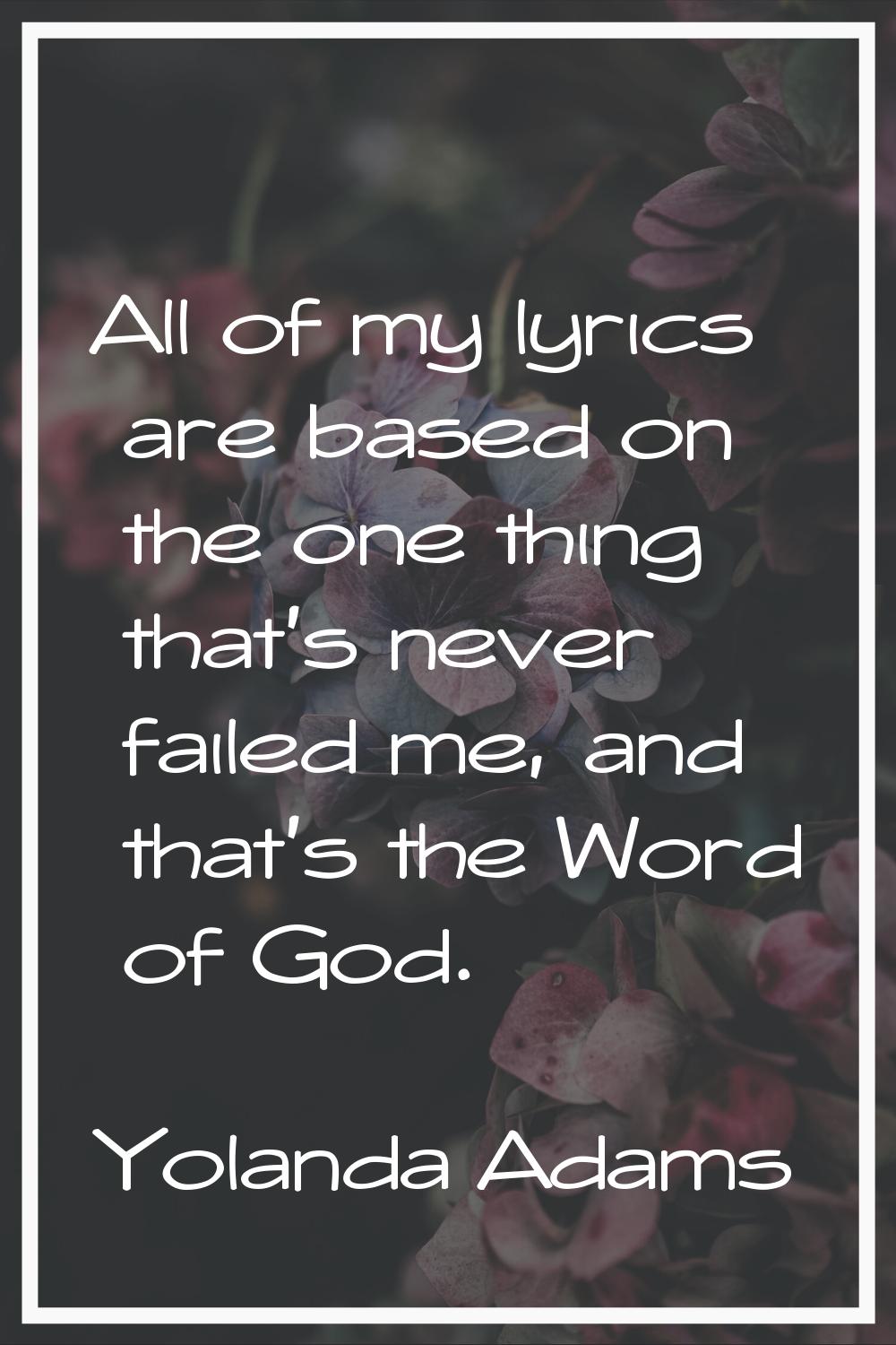 All of my lyrics are based on the one thing that's never failed me, and that's the Word of God.