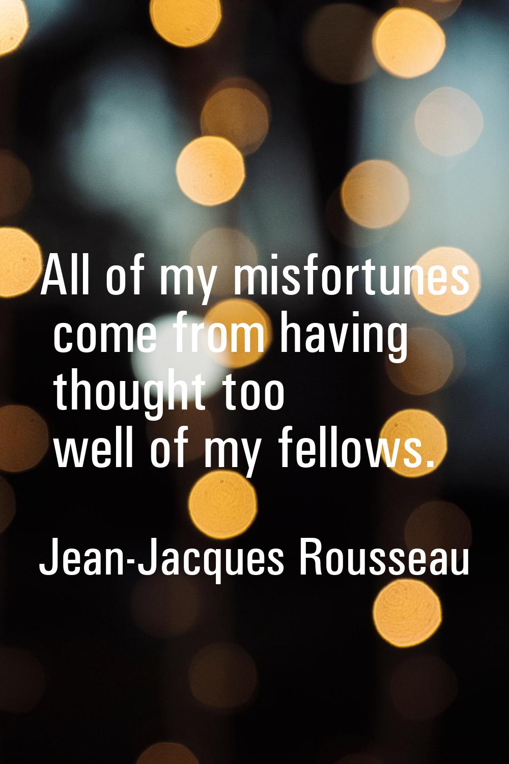 All of my misfortunes come from having thought too well of my fellows.