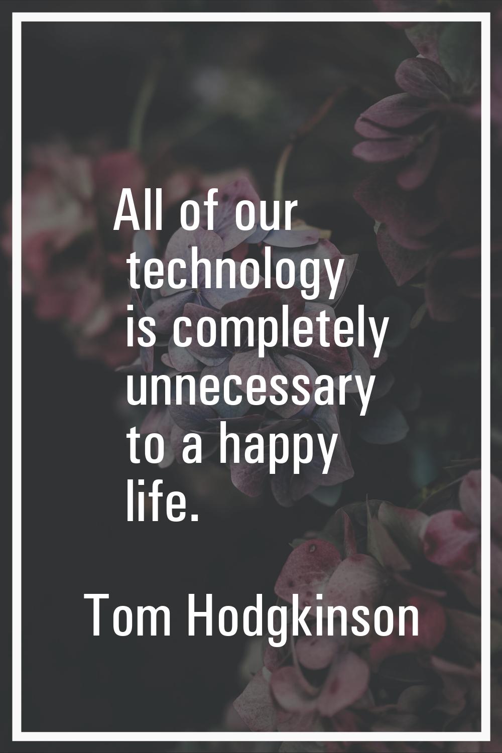 All of our technology is completely unnecessary to a happy life.