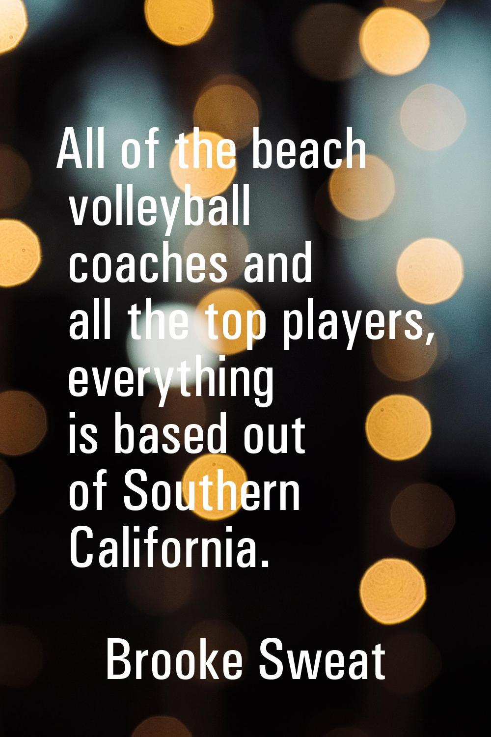 All of the beach volleyball coaches and all the top players, everything is based out of Southern Ca