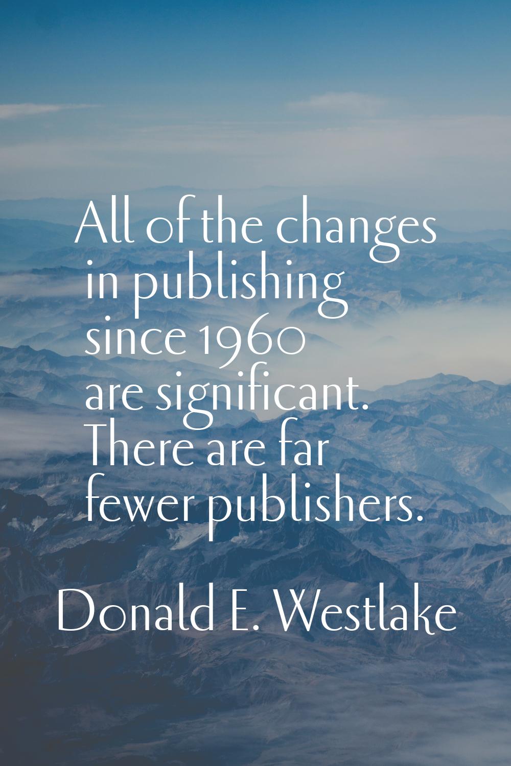 All of the changes in publishing since 1960 are significant. There are far fewer publishers.