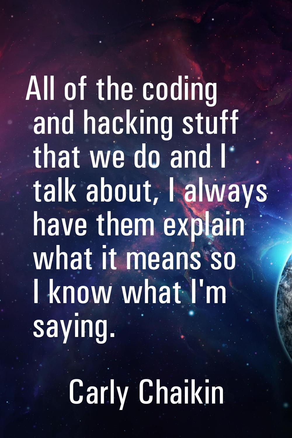 All of the coding and hacking stuff that we do and I talk about, I always have them explain what it