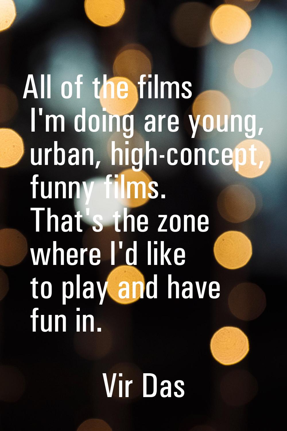All of the films I'm doing are young, urban, high-concept, funny films. That's the zone where I'd l