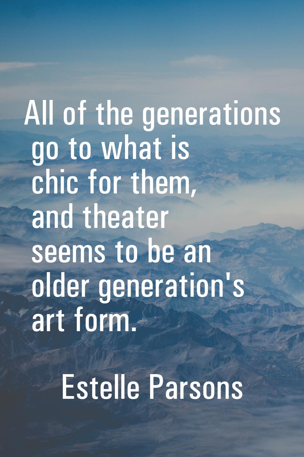 All of the generations go to what is chic for them, and theater seems to be an older generation's a