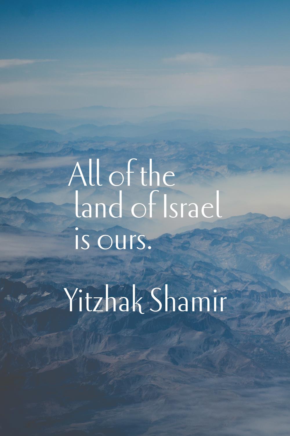All of the land of Israel is ours.