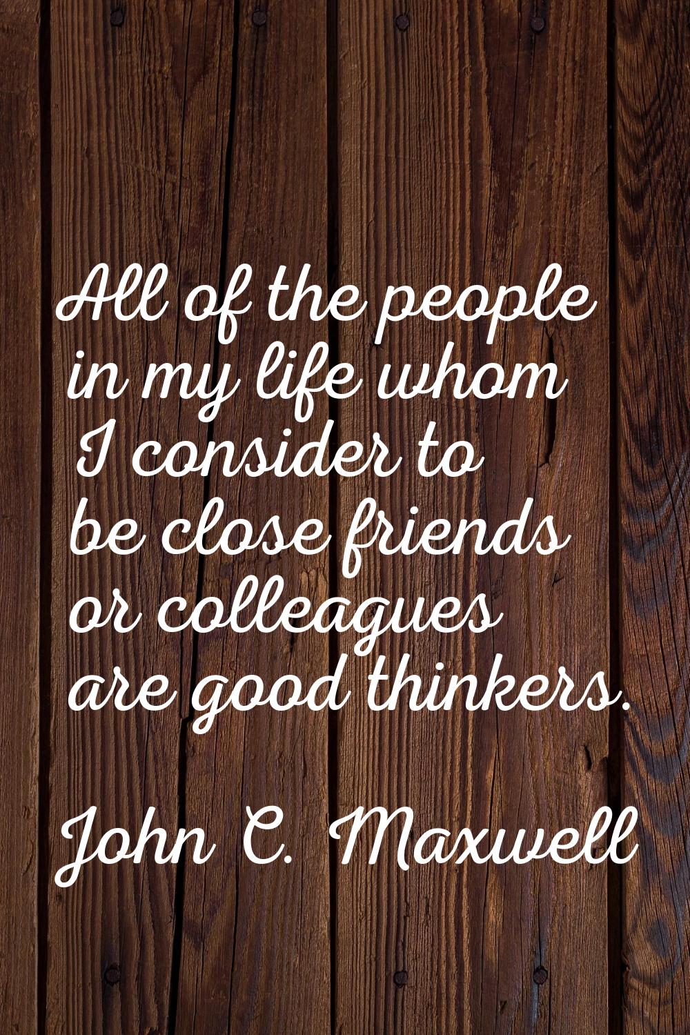 All of the people in my life whom I consider to be close friends or colleagues are good thinkers.