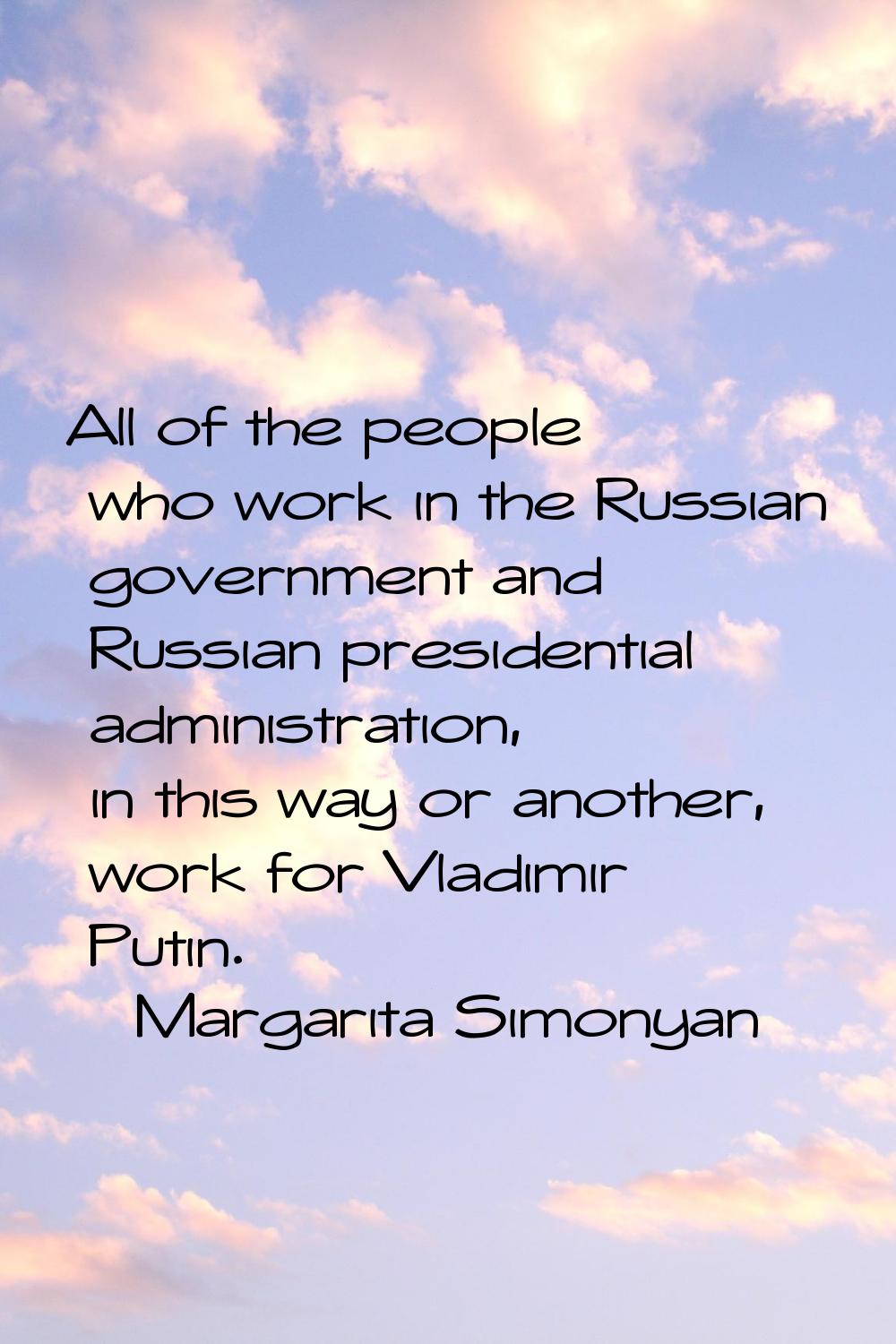 All of the people who work in the Russian government and Russian presidential administration, in th