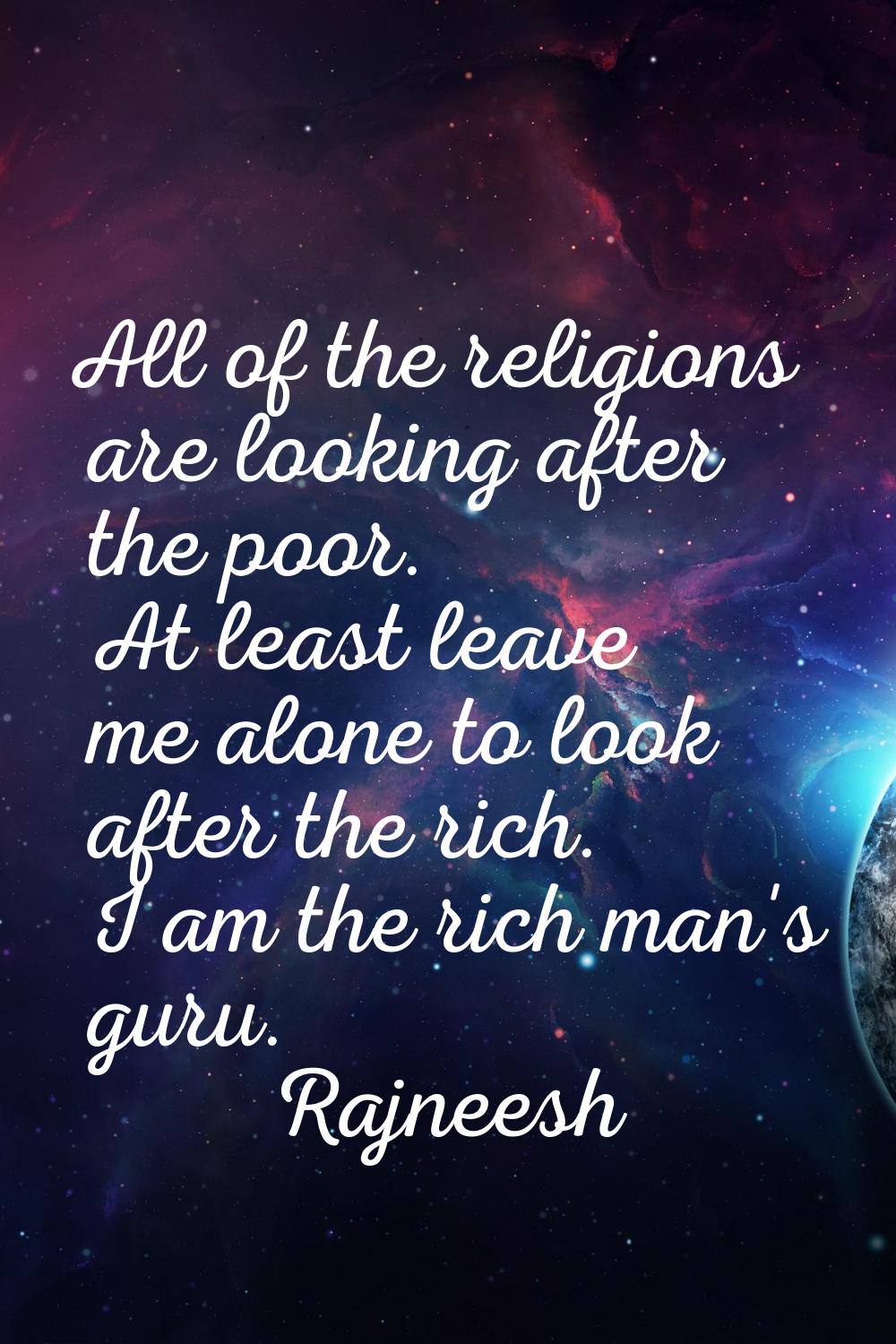 All of the religions are looking after the poor. At least leave me alone to look after the rich. I 
