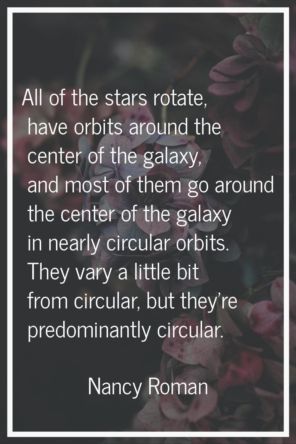 All of the stars rotate, have orbits around the center of the galaxy, and most of them go around th