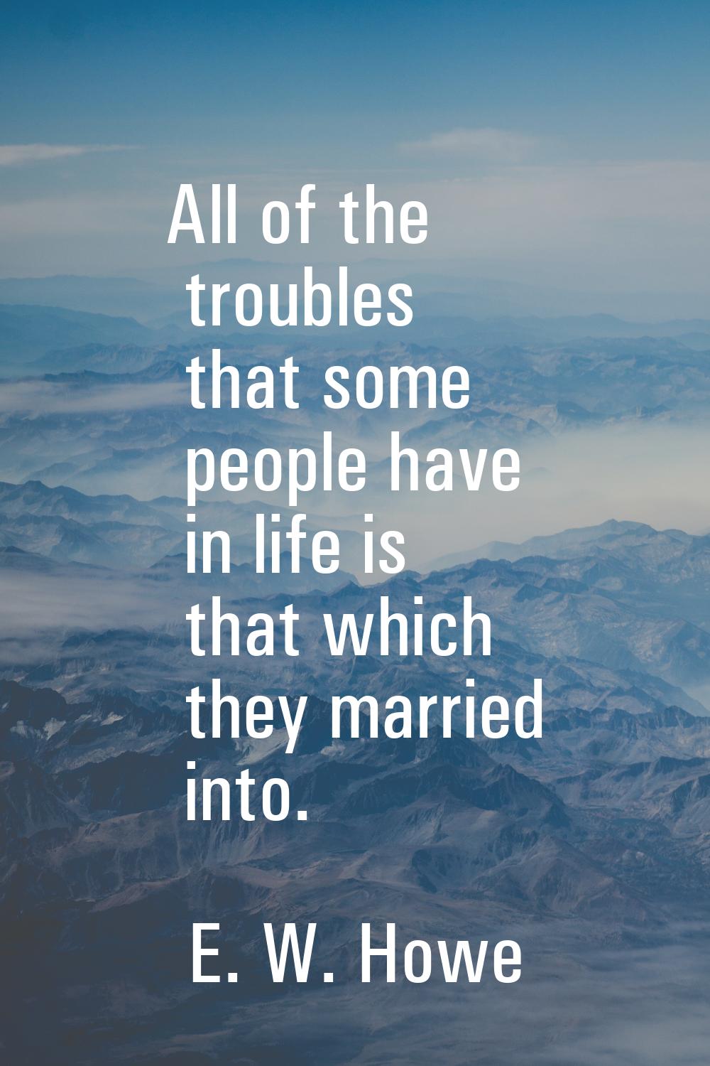 All of the troubles that some people have in life is that which they married into.