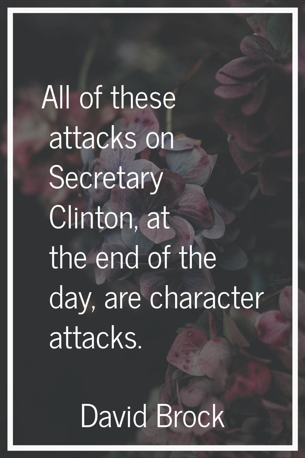 All of these attacks on Secretary Clinton, at the end of the day, are character attacks.