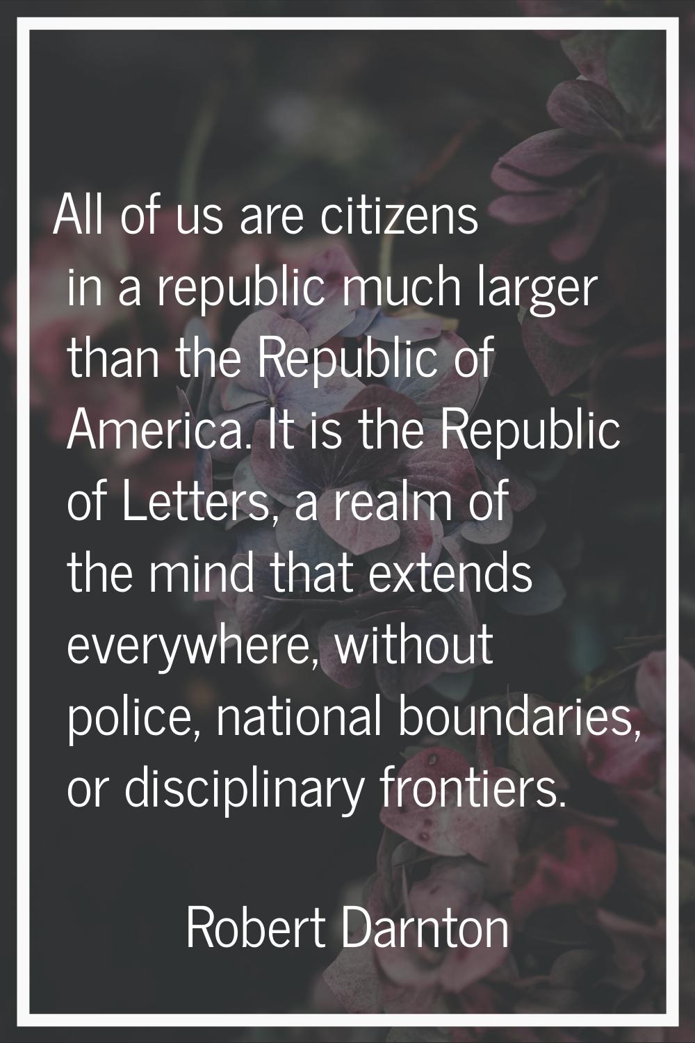 All of us are citizens in a republic much larger than the Republic of America. It is the Republic o